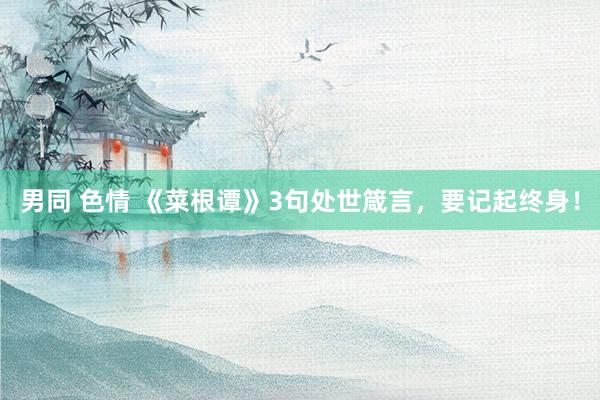 男同 色情 《菜根谭》3句处世箴言，要记起终身！