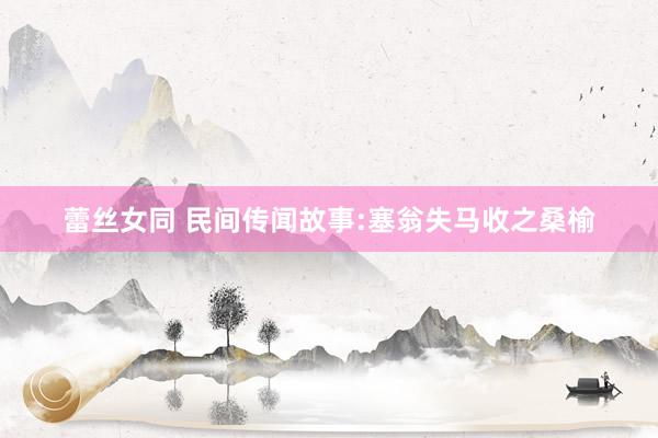蕾丝女同 民间传闻故事:塞翁失马收之桑榆