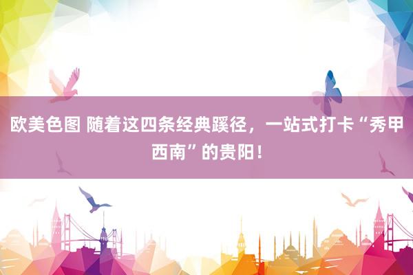 欧美色图 随着这四条经典蹊径，一站式打卡“秀甲西南”的贵阳！