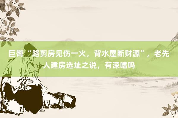 巨臀 “路剪房见伤一火，背水屋断财源”，老先人建房选址之说，有深嗜吗