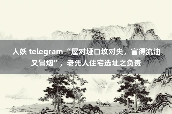 人妖 telegram “屋对垭口坟对尖，富得流油又冒烟”，老先人住宅选址之负责