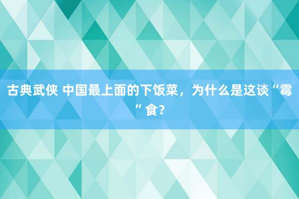 古典武侠 中国最上面的下饭菜，为什么是这谈“霉”食？