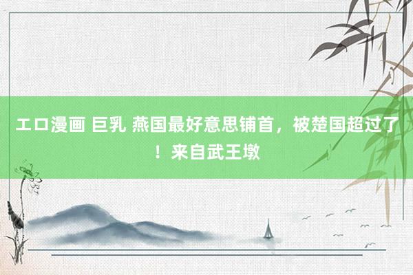 エロ漫画 巨乳 燕国最好意思铺首，被楚国超过了！来自武王墩