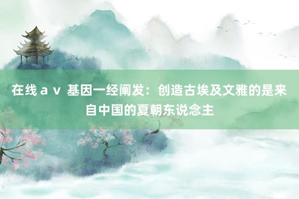 在线ａｖ 基因一经阐发：创造古埃及文雅的是来自中国的夏朝东说念主
