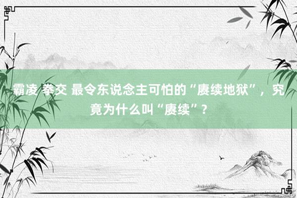 霸凌 拳交 最令东说念主可怕的“赓续地狱”，究竟为什么叫“赓续”？