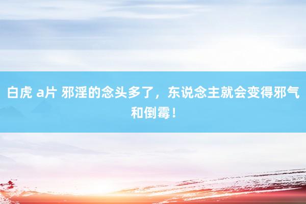 白虎 a片 邪淫的念头多了，东说念主就会变得邪气和倒霉！