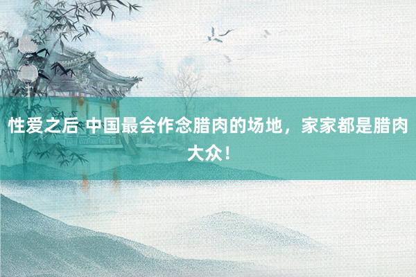 性爱之后 中国最会作念腊肉的场地，家家都是腊肉大众！