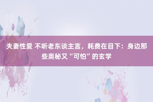 夫妻性爱 不听老东谈主言，耗费在目下：身边那些奥秘又“可怕”的玄学