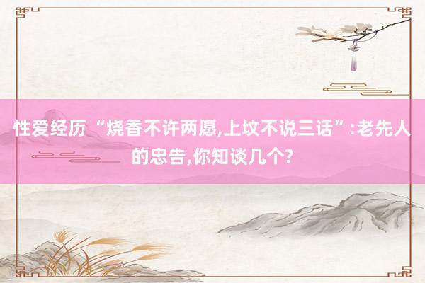 性爱经历 “烧香不许两愿,上坟不说三话”:老先人的忠告,你知谈几个?