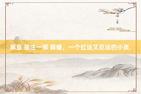 麻豆 孤注一掷 薛蟠，一个红运又厄运的小孩.
