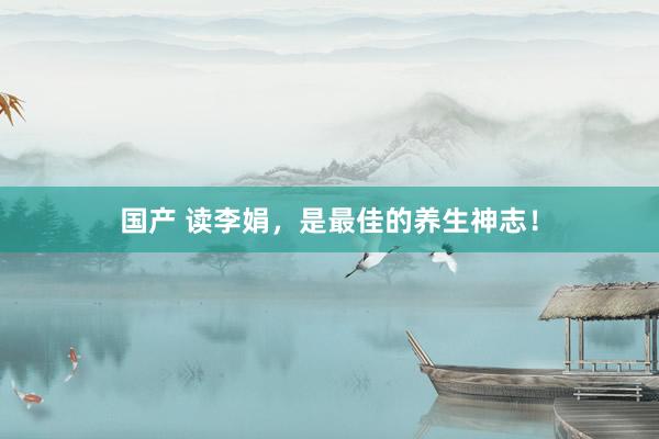 国产 读李娟，是最佳的养生神志！