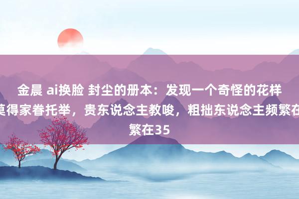 金晨 ai换脸 封尘的册本:发现一个奇怪的花样:莫得家眷托举,贵东说念主教唆,粗拙东说念主频繁在35