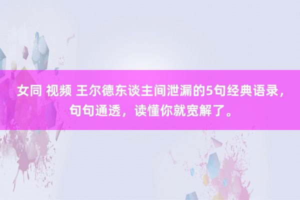 女同 视频 王尔德东谈主间泄漏的5句经典语录，句句通透，读懂你就宽解了。