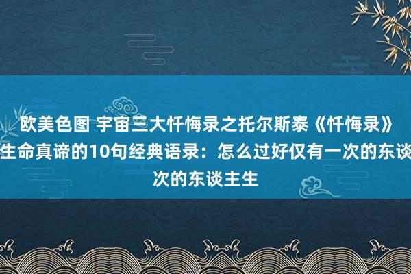 欧美色图 宇宙三大忏悔录之托尔斯泰《忏悔录》细察生命真谛的10句经典语录：怎么过好仅有一次的东谈主生