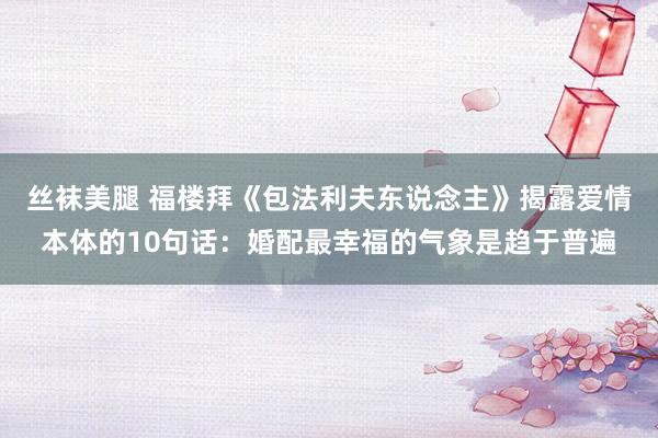 丝袜美腿 福楼拜《包法利夫东说念主》揭露爱情本体的10句话：婚配最幸福的气象是趋于普遍