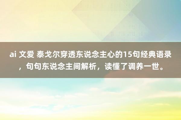 ai 文爱 泰戈尔穿透东说念主心的15句经典语录，句句东说念主间解析，读懂了调养一世。