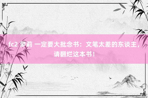 fc2 萝莉 一定要大批念书:文笔太差的东谈主,请翻烂这本书!