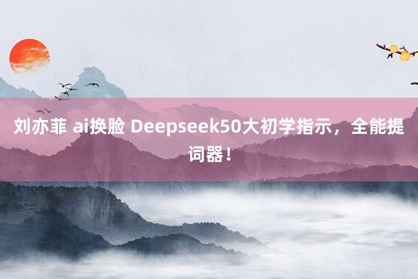 刘亦菲 ai换脸 Deepseek50大初学指示，全能提词器！