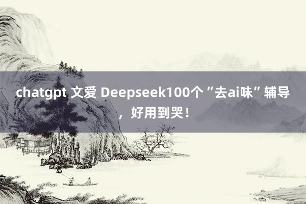chatgpt 文爱 Deepseek100个“去ai味”辅导，好用到哭！