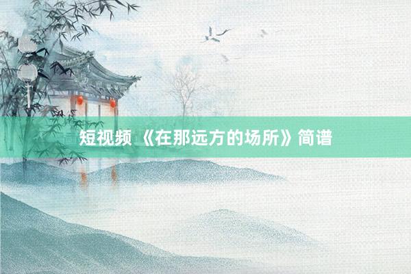 短视频 《在那远方的场所》简谱