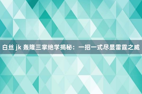 白丝 jk 轰隆三掌绝学揭秘：一招一式尽显雷霆之威