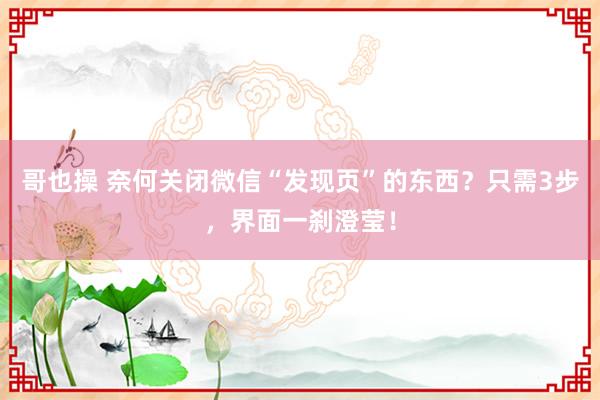 哥也操 奈何关闭微信“发现页”的东西？只需3步，界面一刹澄莹！
