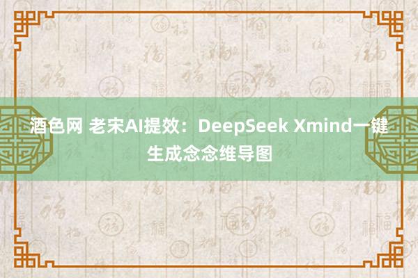 酒色网 老宋AI提效:DeepSeek Xmind一键生成念念维导图
