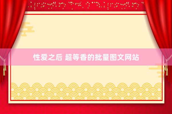 性爱之后 超等香的批量图文网站