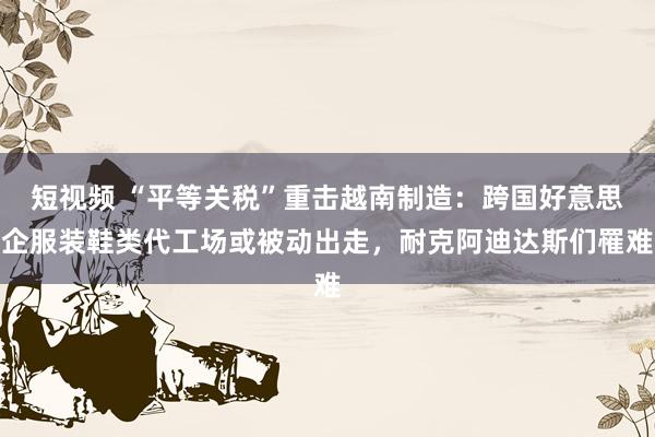短视频 “平等关税”重击越南制造：跨国好意思企服装鞋类代工场或被动出走，耐克阿迪达斯们罹难