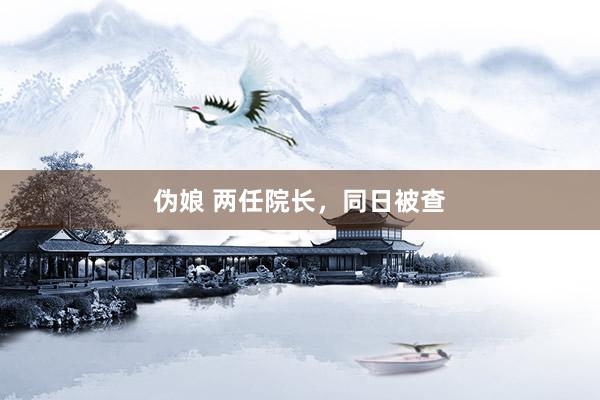 伪娘 两任院长，同日被查