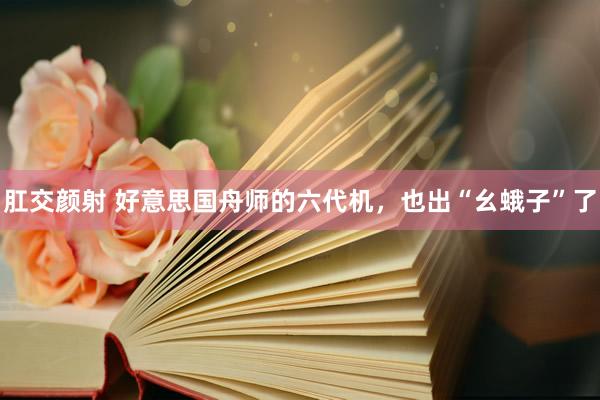 肛交颜射 好意思国舟师的六代机，也出“幺蛾子”了