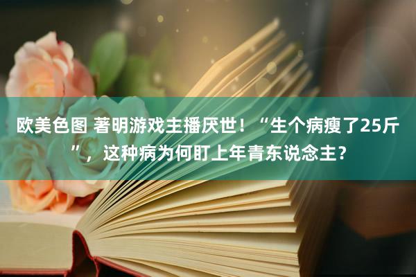 欧美色图 著明游戏主播厌世！“生个病瘦了25斤”，这种病为何盯上年青东说念主？