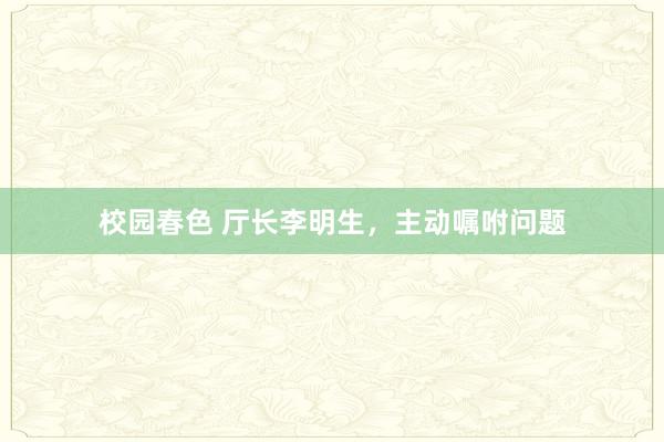 校园春色 厅长李明生，主动嘱咐问题