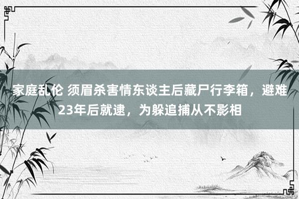 家庭乱伦 须眉杀害情东谈主后藏尸行李箱，避难23年后就逮，为躲追捕从不影相